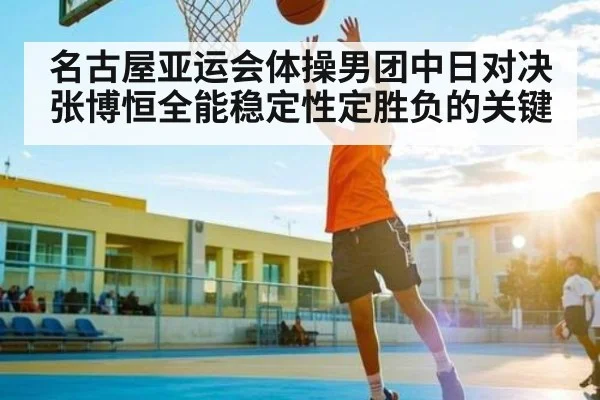 名古屋亚运会体操男团中日对决张博恒全能稳定性定胜负的关键
