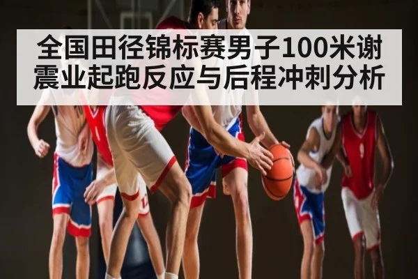 全国田径锦标赛男子100米谢震业起跑反应与后程冲刺分析